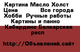 Картина Масло Холст › Цена ­ 7 000 - Все города Хобби. Ручные работы » Картины и панно   . Кабардино-Балкарская респ.